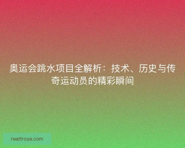 奥运会跳水项目全解析：技术、历史与传奇运动员的精彩瞬间