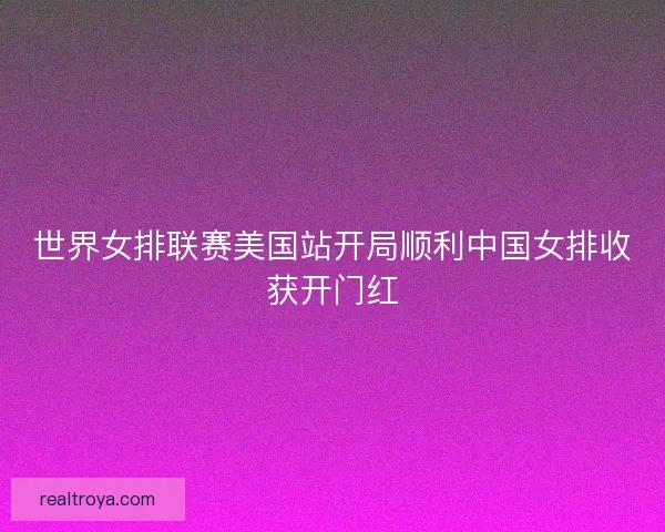 世界女排联赛美国站开局顺利中国女排收获开门红