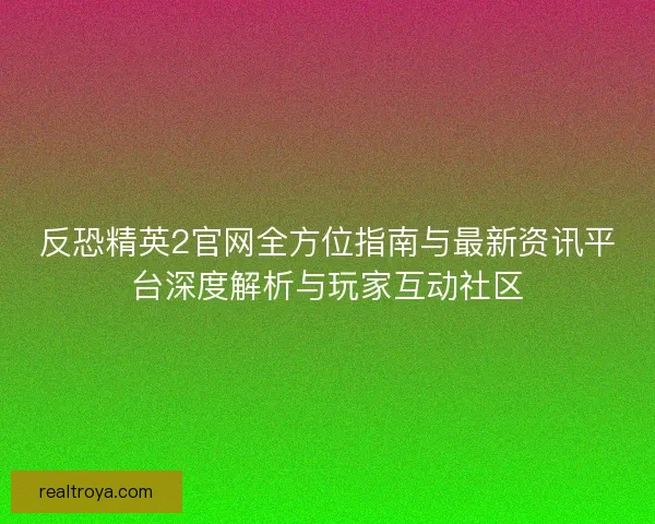反恐精英2官网全方位指南与最新资讯平台深度解析与玩家互动社区